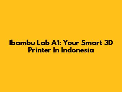 Ibambu Lab A1: Your Smart 3D Printer In Indonesia