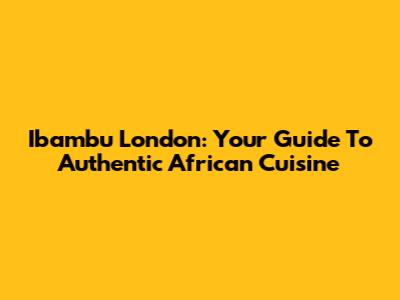 Ibambu London: Your Guide To Authentic African Cuisine