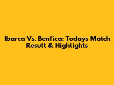 Ibarca Vs. Benfica: Today's Match Result & Highlights