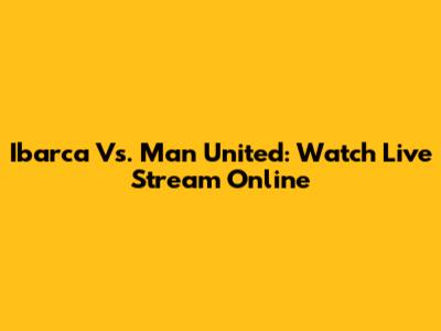 Ibarca Vs. Man United: Watch Live Stream Online