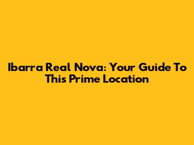 Ibarra Real Nova: Your Guide To This Prime Location
