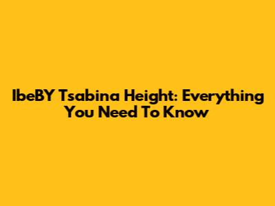 IbeBY Tsabina Height: Everything You Need To Know