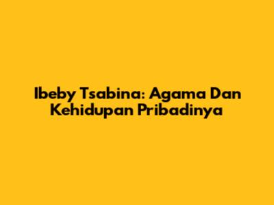 Ibeby Tsabina: Agama Dan Kehidupan Pribadinya