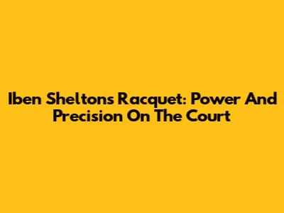 Iben Shelton's Racquet: Power And Precision On The Court
