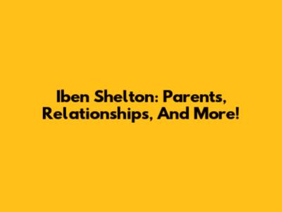 Iben Shelton: Parents, Relationships, And More!