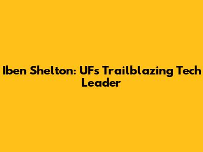 Iben Shelton: UF's Trailblazing Tech Leader