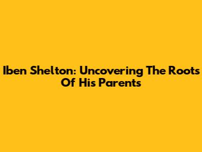 Iben Shelton: Uncovering The Roots Of His Parents