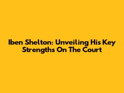 Iben Shelton: Unveiling His Key Strengths On The Court