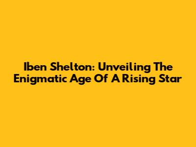 Iben Shelton: Unveiling The Enigmatic Age Of A Rising Star