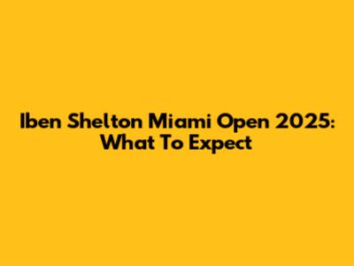 Iben Shelton Miami Open 2025: What To Expect