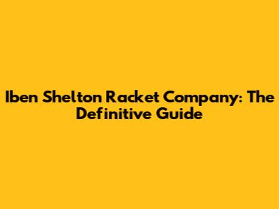 Iben Shelton Racket Company: The Definitive Guide