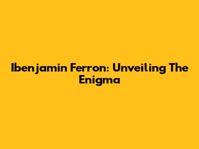 Ibenjamin Ferron: Unveiling The Enigma
