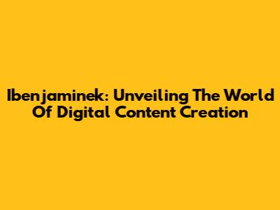 Ibenjaminek: Unveiling The World Of Digital Content Creation