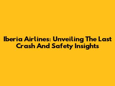 Iberia Airlines: Unveiling The Last Crash And Safety Insights