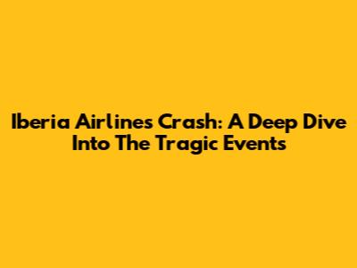 Iberia Airlines Crash: A Deep Dive Into The Tragic Events