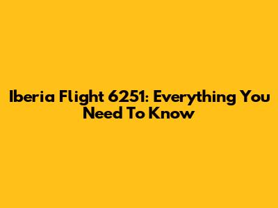 Iberia Flight 6251: Everything You Need To Know
