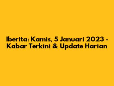 Iberita: Kamis, 5 Januari 2023 - Kabar Terkini & Update Harian