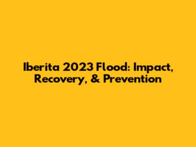 Iberita 2023 Flood: Impact, Recovery, & Prevention