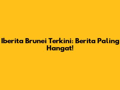 Iberita Brunei Terkini: Berita Paling Hangat!