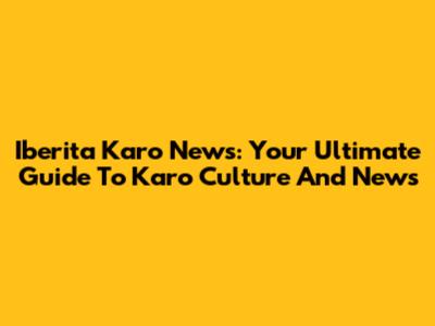 Iberita Karo News: Your Ultimate Guide To Karo Culture And News