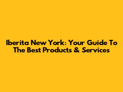 Iberita New York: Your Guide To The Best Products & Services