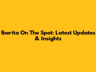 Iberita On The Spot: Latest Updates & Insights