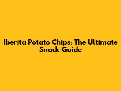 Iberita Potato Chips: The Ultimate Snack Guide