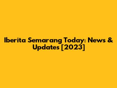 Iberita Semarang Today: News & Updates [2023]