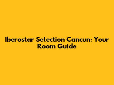Iberostar Selection Cancun: Your Room Guide