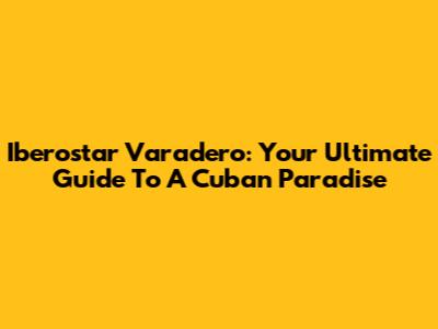 Iberostar Varadero: Your Ultimate Guide To A Cuban Paradise