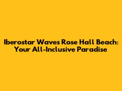 Iberostar Waves Rose Hall Beach: Your All-Inclusive Paradise