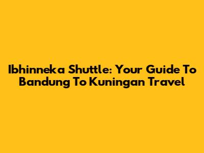 Ibhinneka Shuttle: Your Guide To Bandung To Kuningan Travel