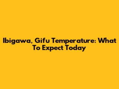 Ibigawa, Gifu Temperature: What To Expect Today
