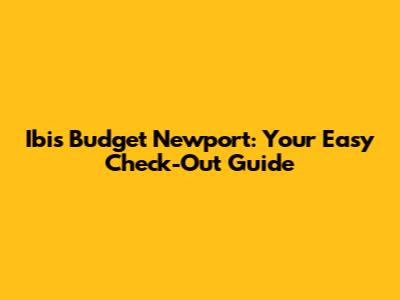 Ibis Budget Newport: Your Easy Check-Out Guide