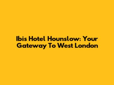 Ibis Hotel Hounslow: Your Gateway To West London