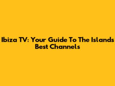 Ibiza TV: Your Guide To The Island's Best Channels