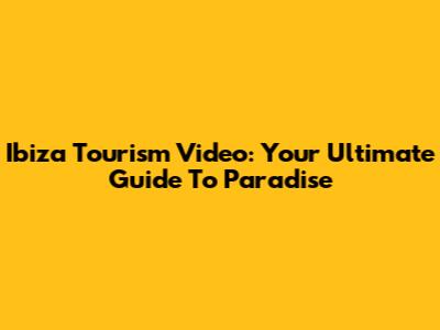 Ibiza Tourism Video: Your Ultimate Guide To Paradise