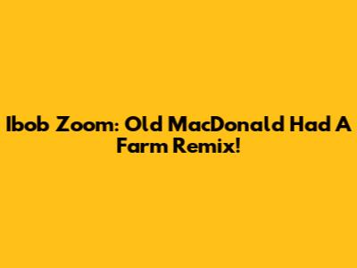Ibob Zoom: Old MacDonald Had A Farm Remix!