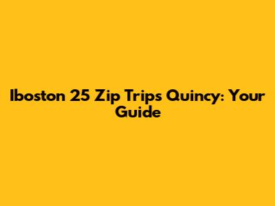 Iboston 25 Zip Trips Quincy: Your Guide