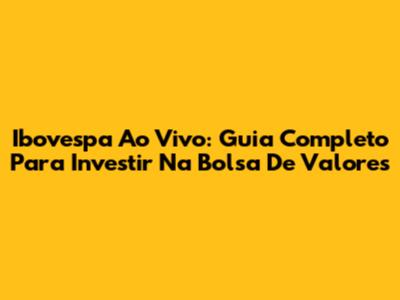 Ibovespa Ao Vivo: Guia Completo Para Investir Na Bolsa De Valores