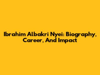Ibrahim Albakri Nyei: Biography, Career, And Impact