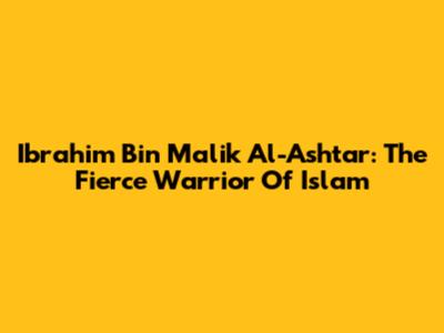 Ibrahim Bin Malik Al-Ashtar: The Fierce Warrior Of Islam