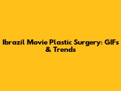 Ibrazil Movie Plastic Surgery: GIFs & Trends