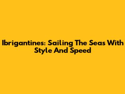 Ibrigantines: Sailing The Seas With Style And Speed