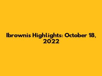 Ibrownis Highlights: October 18, 2022