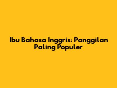 Ibu Bahasa Inggris: Panggilan Paling Populer