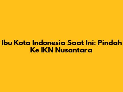 Ibu Kota Indonesia Saat Ini: Pindah Ke IKN Nusantara