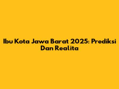 Ibu Kota Jawa Barat 2025: Prediksi Dan Realita