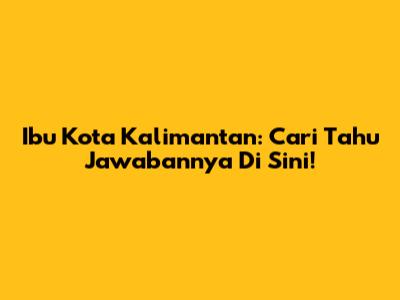 Ibu Kota Kalimantan: Cari Tahu Jawabannya Di Sini!