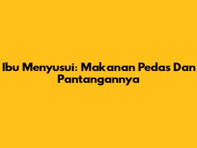 Ibu Menyusui: Makanan Pedas Dan Pantangannya